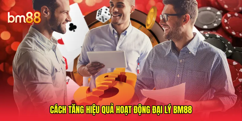 Cách tăng hiệu quả hoạt động đại lý BM88 