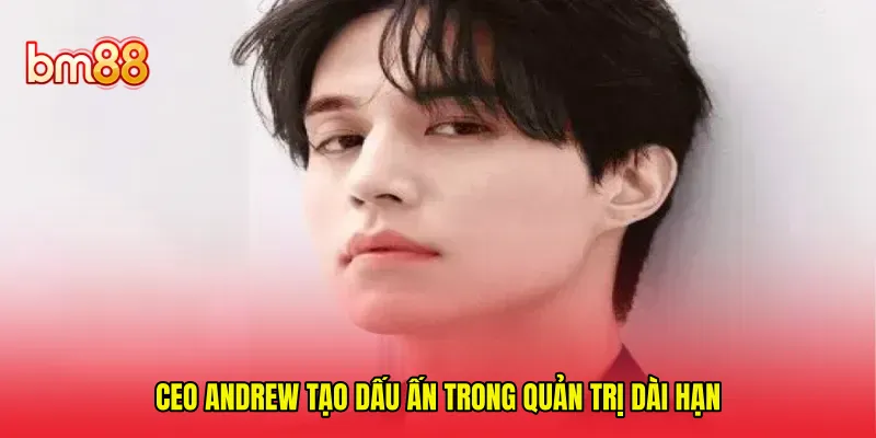 CEO Andrew tạo dấu ấn trong quản trị dài hạn 