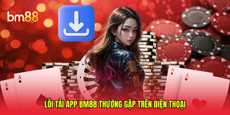 Lỗi tải app BM88 thường gặp trên điện thoại