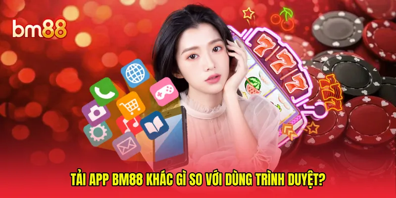 Tải app BM88 khác gì so với dùng trình duyệt? 