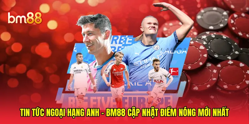 Tin Tức Ngoại Hạng Anh - BM88 Cập Nhật Điểm Nóng Mới Nhất