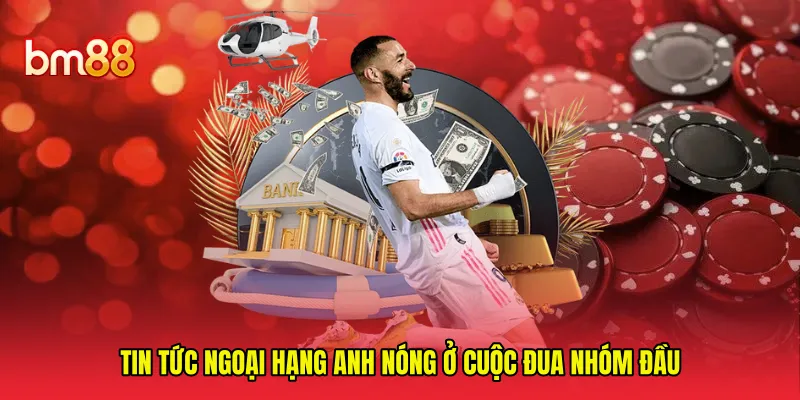 Tin tức Ngoại Hạng Anh nóng ở cuộc đua nhóm đầu 