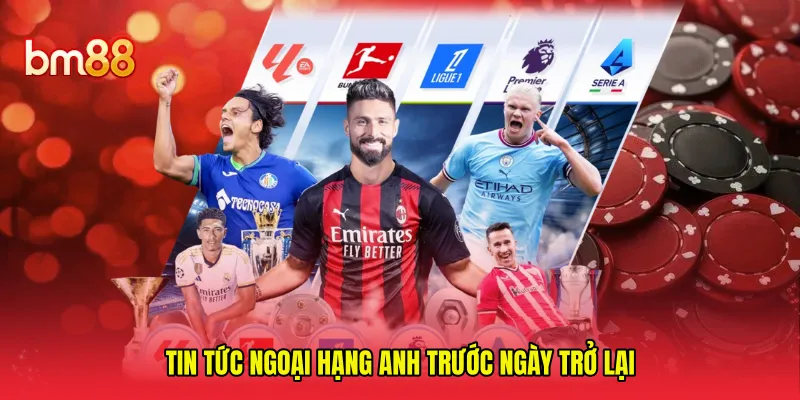 Tin tức Ngoại Hạng Anh trước ngày trở lại 